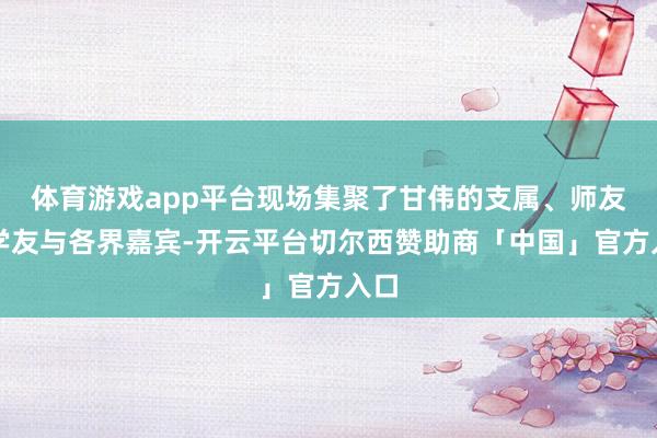 体育游戏app平台现场集聚了甘伟的支属、师友、学友与各界嘉宾-开云平台切尔西赞助商「中国」官方入口