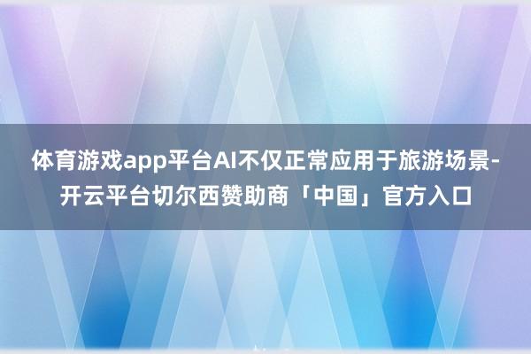 体育游戏app平台AI不仅正常应用于旅游场景-开云平台切尔西赞助商「中国」官方入口