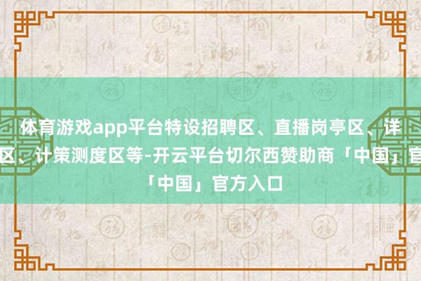 体育游戏app平台特设招聘区、直播岗亭区、详尽服务区、计策测度区等-开云平台切尔西赞助商「中国」官方入口