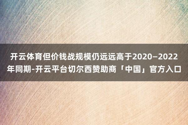 开云体育但价钱战规模仍远远高于2020—2022年同期-开云平台切尔西赞助商「中国」官方入口
