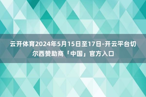 云开体育2024年5月15日至17日-开云平台切尔西赞助商「中国」官方入口