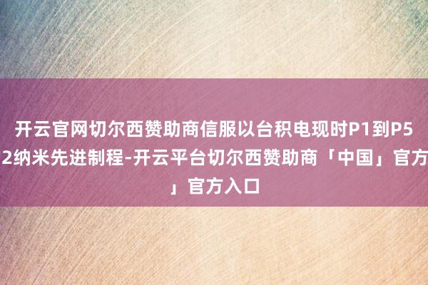 开云官网切尔西赞助商信服以台积电现时P1到P5厂的2纳米先进制程-开云平台切尔西赞助商「中国」官方入口