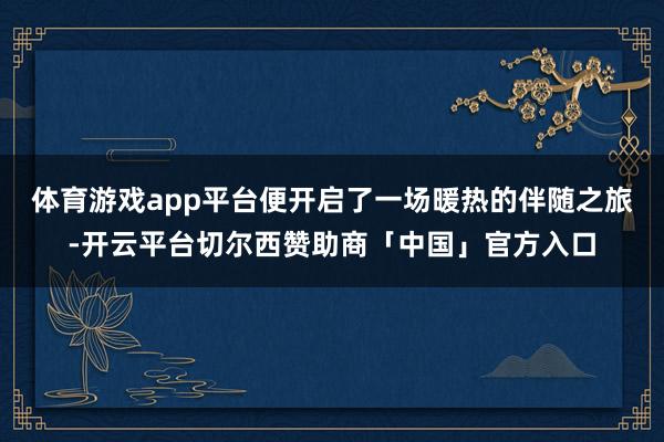 体育游戏app平台便开启了一场暖热的伴随之旅-开云平台切尔西赞助商「中国」官方入口
