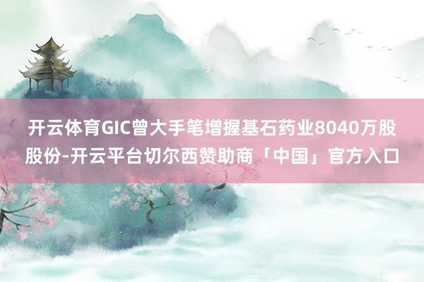开云体育GIC曾大手笔增握基石药业8040万股股份-开云平台切尔西赞助商「中国」官方入口