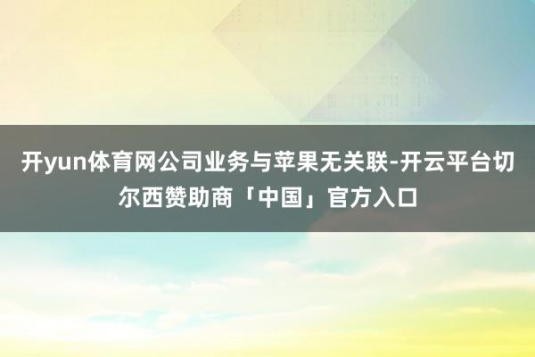 开yun体育网公司业务与苹果无关联-开云平台切尔西赞助商「中国」官方入口
