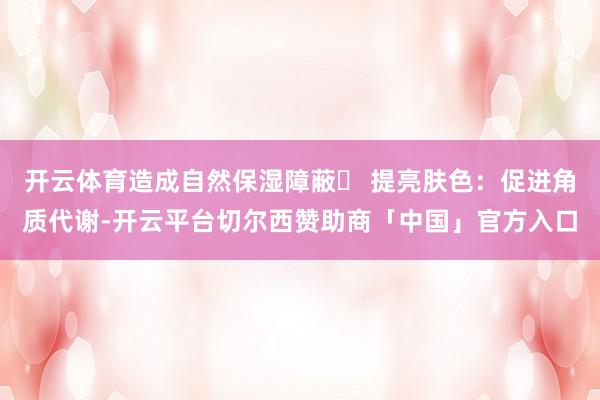 开云体育造成自然保湿障蔽✨ 提亮肤色：促进角质代谢-开云平台切尔西赞助商「中国」官方入口