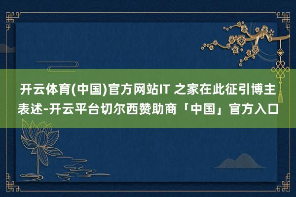 开云体育(中国)官方网站IT 之家在此征引博主表述-开云平台切尔西赞助商「中国」官方入口