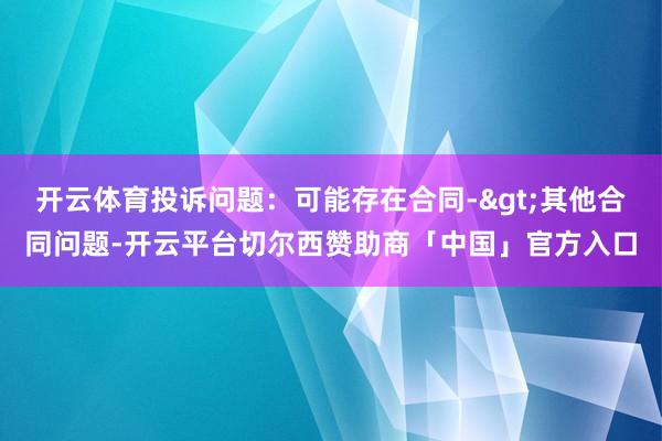 开云体育投诉问题:可能存在合同->其他合同问题-开云平台切尔西赞助商「中国」官方入口