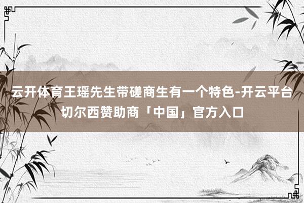 云开体育王瑶先生带磋商生有一个特色-开云平台切尔西赞助商「中国」官方入口