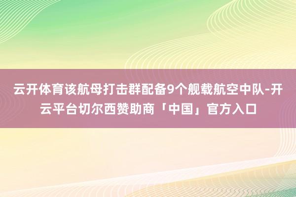 云开体育该航母打击群配备9个舰载航空中队-开云平台切尔西赞助商「中国」官方入口