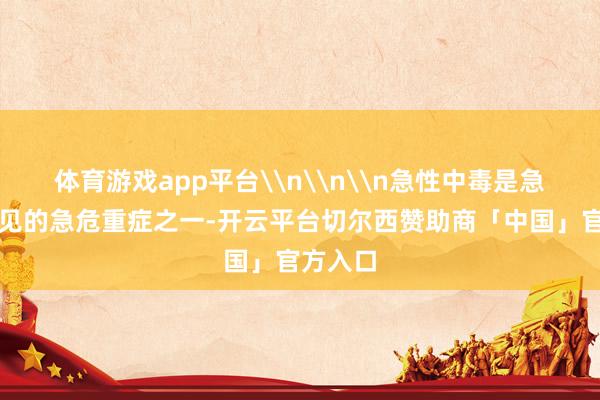 体育游戏app平台\n\n\n急性中毒是急诊科常见的急危重症之一-开云平台切尔西赞助商「中国」官方入口