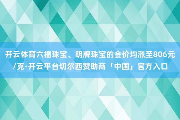 开云体育六福珠宝、明牌珠宝的金价均涨至806元/克-开云平台切尔西赞助商「中国」官方入口
