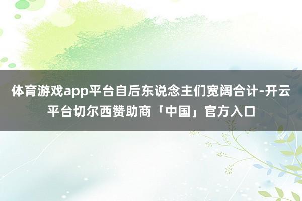 体育游戏app平台自后东说念主们宽阔合计-开云平台切尔西赞助商「中国」官方入口