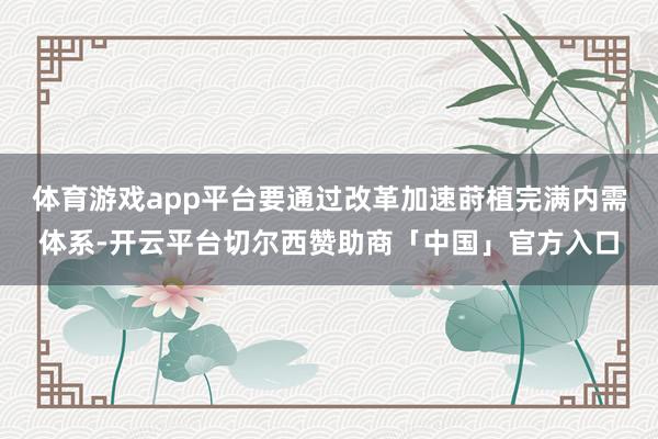 体育游戏app平台要通过改革加速莳植完满内需体系-开云平台切尔西赞助商「中国」官方入口