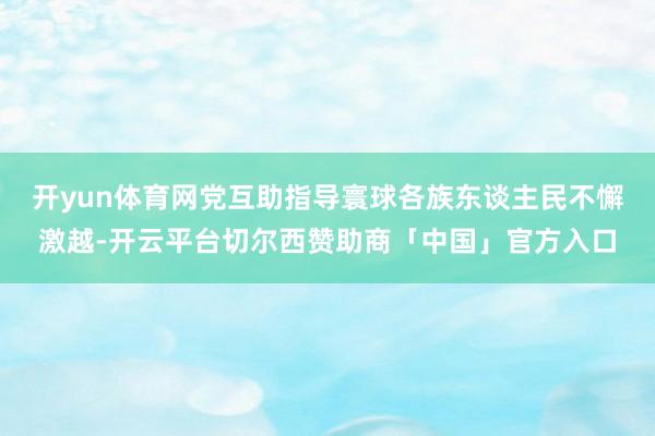 开yun体育网党互助指导寰球各族东谈主民不懈激越-开云平台切尔西赞助商「中国」官方入口
