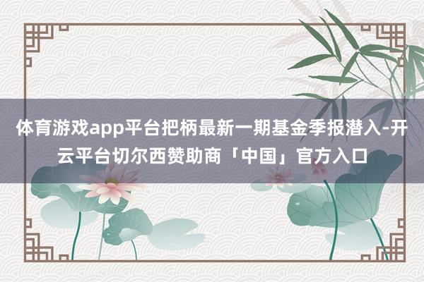 体育游戏app平台把柄最新一期基金季报潜入-开云平台切尔西赞助商「中国」官方入口