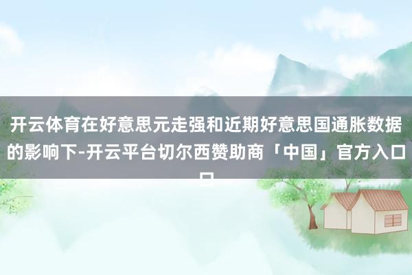 开云体育在好意思元走强和近期好意思国通胀数据的影响下-开云平台切尔西赞助商「中国」官方入口
