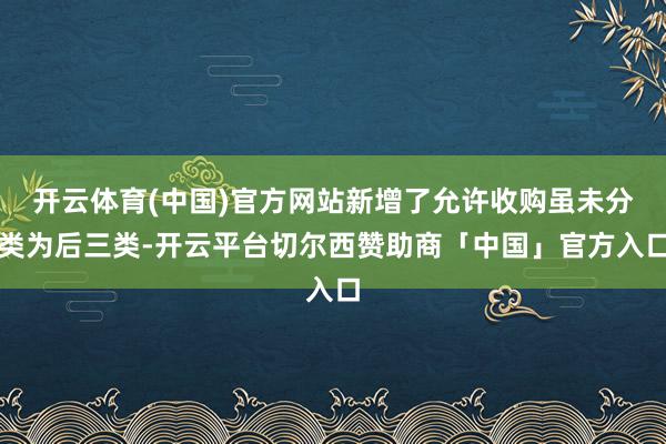 开云体育(中国)官方网站新增了允许收购虽未分类为后三类-开云平台切尔西赞助商「中国」官方入口