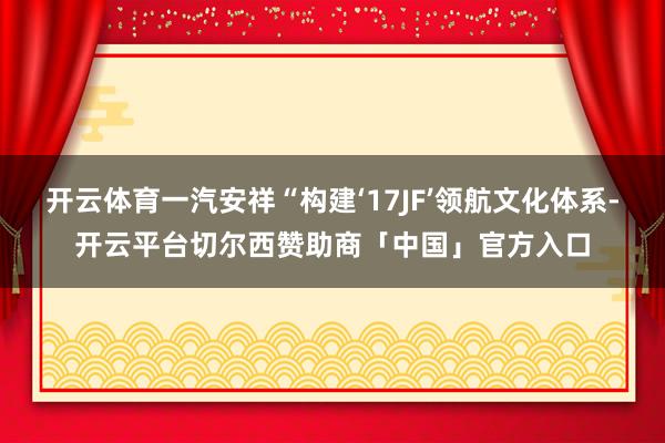开云体育一汽安祥“构建‘17JF’领航文化体系-开云平台切尔西赞助商「中国」官方入口