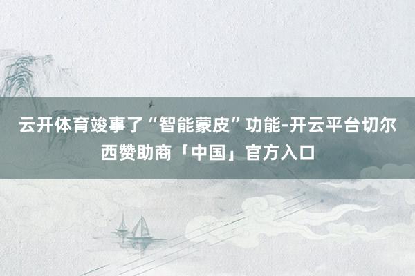 云开体育竣事了“智能蒙皮”功能-开云平台切尔西赞助商「中国」官方入口