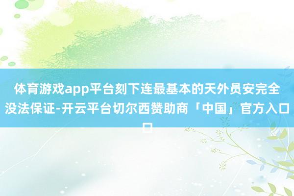 体育游戏app平台刻下连最基本的天外员安完全没法保证-开云平台切尔西赞助商「中国」官方入口