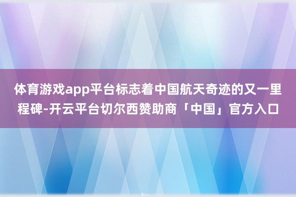 体育游戏app平台标志着中国航天奇迹的又一里程碑-开云平台切尔西赞助商「中国」官方入口