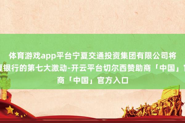 体育游戏app平台宁夏交通投资集团有限公司将成为宁夏银行的第七大激动-开云平台切尔西赞助商「中国」官方入口