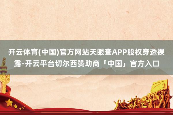 开云体育(中国)官方网站天眼查APP股权穿透裸露-开云平台切尔西赞助商「中国」官方入口