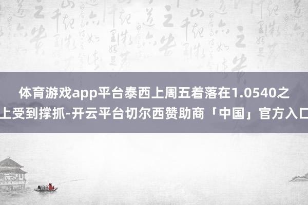 体育游戏app平台泰西上周五着落在1.0540之上受到撑抓-开云平台切尔西赞助商「中国」官方入口