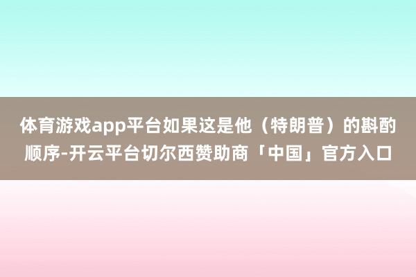 体育游戏app平台如果这是他(特朗普)的斟酌顺序-开云平台切尔西赞助商「中国」官方入口