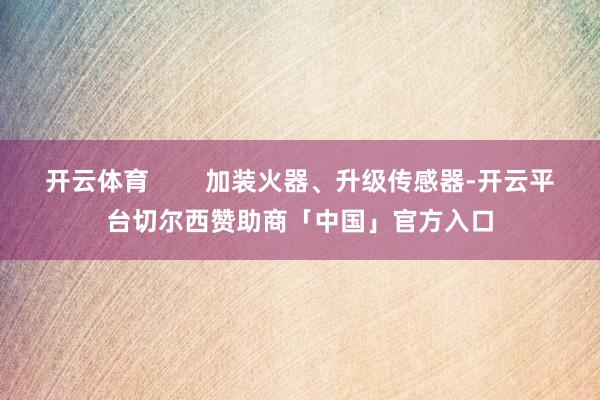 开云体育 加装火器、升级传感器-开云平台切尔西赞助商「中国」官方入口