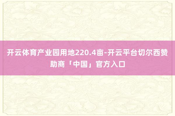 开云体育产业园用地220.4亩-开云平台切尔西赞助商「中国」官方入口