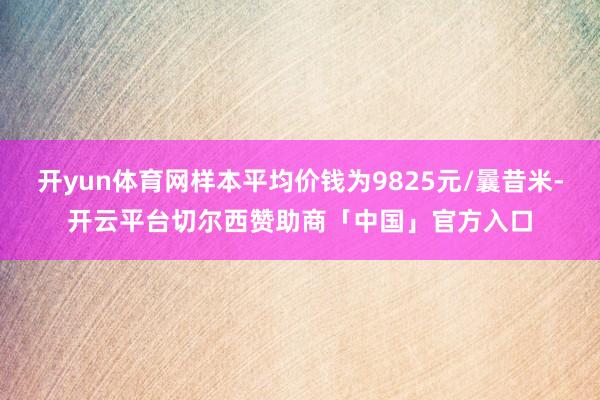 开yun体育网样本平均价钱为9825元/曩昔米-开云平台切尔西赞助商「中国」官方入口