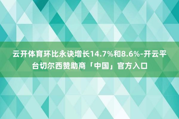 云开体育环比永诀增长14.7%和8.6%-开云平台切尔西赞助商「中国」官方入口