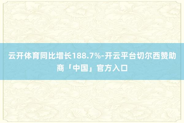 云开体育同比增长188.7%-开云平台切尔西赞助商「中国」官方入口