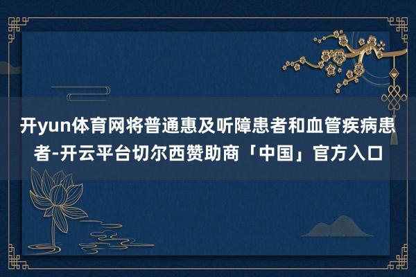 开yun体育网将普通惠及听障患者和血管疾病患者-开云平台切尔西赞助商「中国」官方入口
