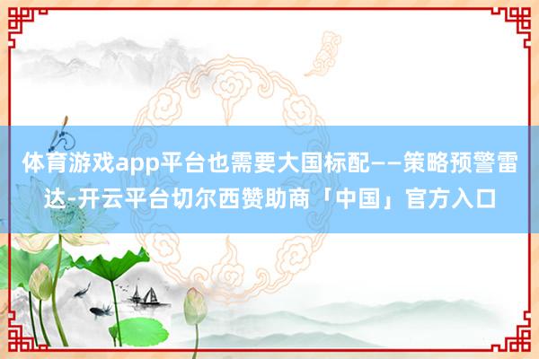 体育游戏app平台也需要大国标配——策略预警雷达-开云平台切尔西赞助商「中国」官方入口