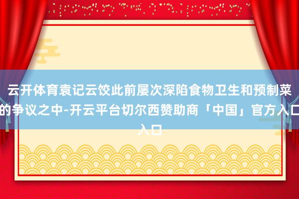 云开体育袁记云饺此前屡次深陷食物卫生和预制菜的争议之中-开云平台切尔西赞助商「中国」官方入口