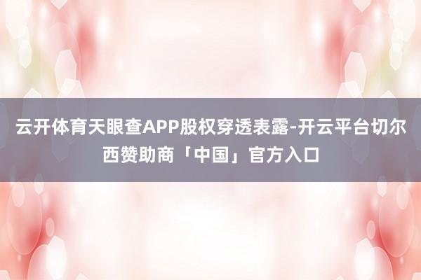 云开体育天眼查APP股权穿透表露-开云平台切尔西赞助商「中国」官方入口