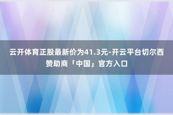 云开体育正股最新价为41.3元-开云平台切尔西赞助商「中国」官方入口