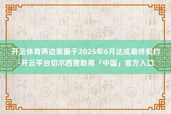 开云体育　　两边策画于2025年6月达成最终契约-开云平台切尔西赞助商「中国」官方入口