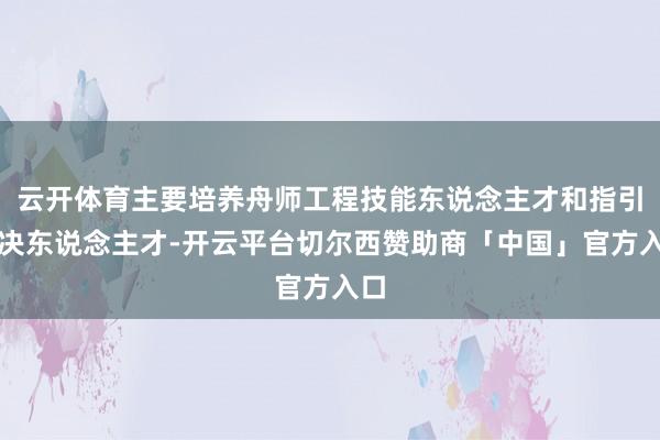 云开体育主要培养舟师工程技能东说念主才和指引解决东说念主才-开云平台切尔西赞助商「中国」官方入口