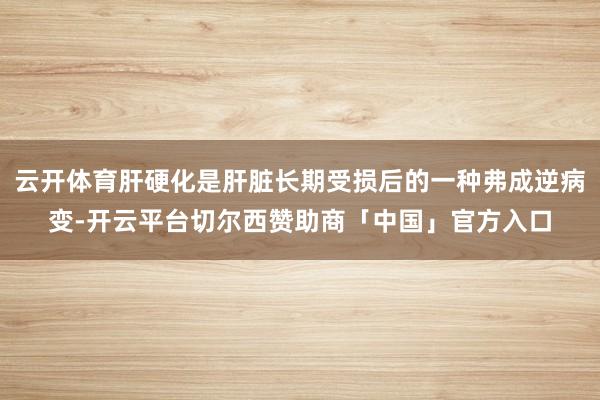 云开体育肝硬化是肝脏长期受损后的一种弗成逆病变-开云平台切尔西赞助商「中国」官方入口