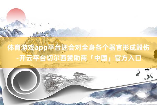 体育游戏app平台还会对全身各个器官形成毁伤-开云平台切尔西赞助商「中国」官方入口