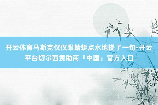 开云体育马斯克仅仅跟蜻蜓点水地提了一句-开云平台切尔西赞助商「中国」官方入口