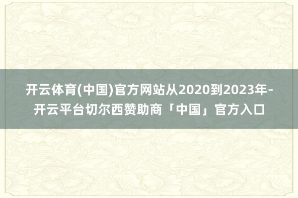 开云体育(中国)官方网站从2020到2023年-开云平台切尔西赞助商「中国」官方入口