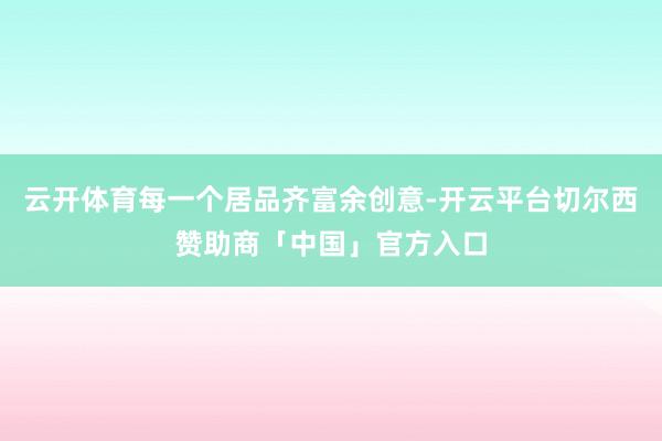 云开体育每一个居品齐富余创意-开云平台切尔西赞助商「中国」官方入口
