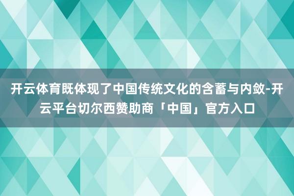开云体育既体现了中国传统文化的含蓄与内敛-开云平台切尔西赞助商「中国」官方入口