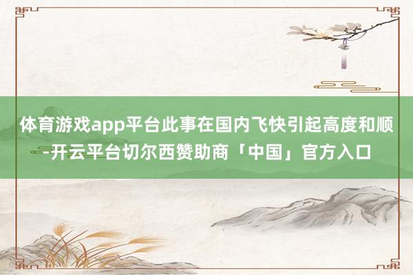 体育游戏app平台此事在国内飞快引起高度和顺-开云平台切尔西赞助商「中国」官方入口