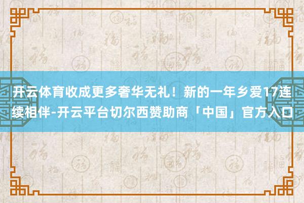 开云体育收成更多奢华无礼！新的一年乡爱17连续相伴-开云平台切尔西赞助商「中国」官方入口